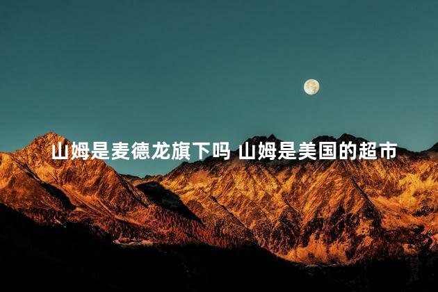 山姆是麦德龙旗下吗 山姆是美国的超市吗